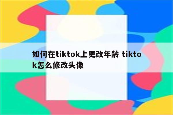 如何在tiktok上更改年龄 tiktok怎么修改头像