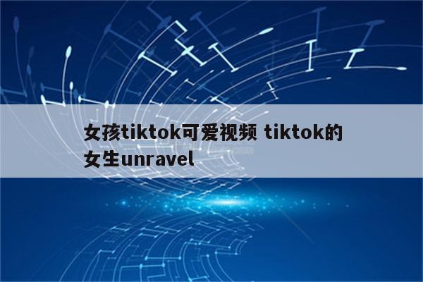 女孩tiktok可爱视频 tiktok的女生unravel