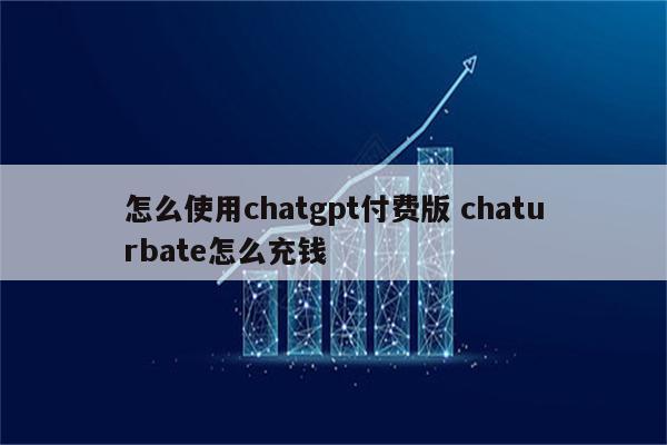 怎么使用chatgpt付费版 chaturbate怎么充钱