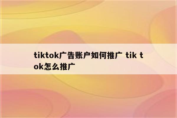 tiktok广告账户如何推广 tik tok怎么推广