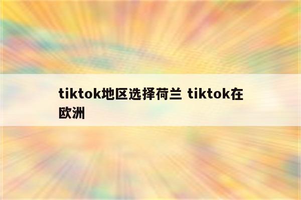 tiktok地区选择荷兰 tiktok在欧洲