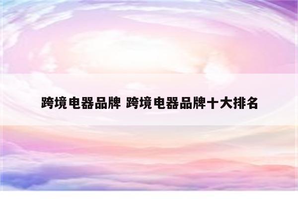 跨境电器品牌 跨境电器品牌十大排名