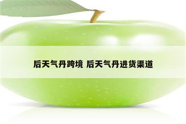 后天气丹跨境 后天气丹进货渠道