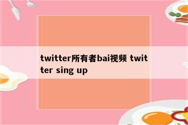 twitter所有者bai视频 twitter sing up