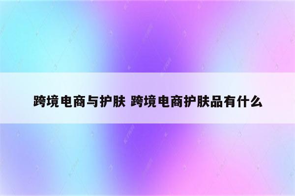 跨境电商与护肤 跨境电商护肤品有什么