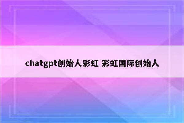 chatgpt创始人彩虹 彩虹国际创始人
