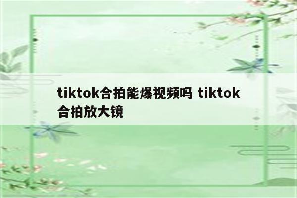 tiktok合拍能爆视频吗 tiktok合拍放大镜