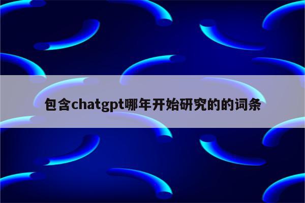 包含chatgpt哪年开始研究的的词条