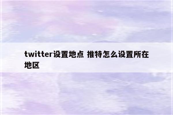 twitter设置地点 推特怎么设置所在地区