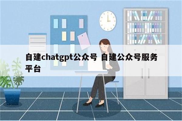 自建chatgpt公众号 自建公众号服务平台