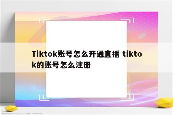 Tiktok账号怎么开通直播 tiktok的账号怎么注册