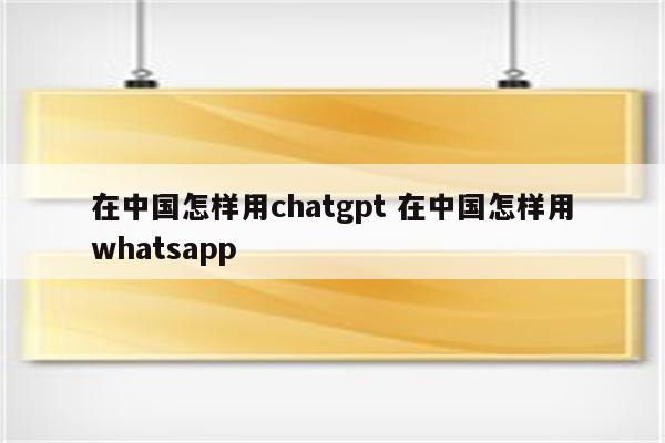 在中国怎样用chatgpt 在中国怎样用whatsapp