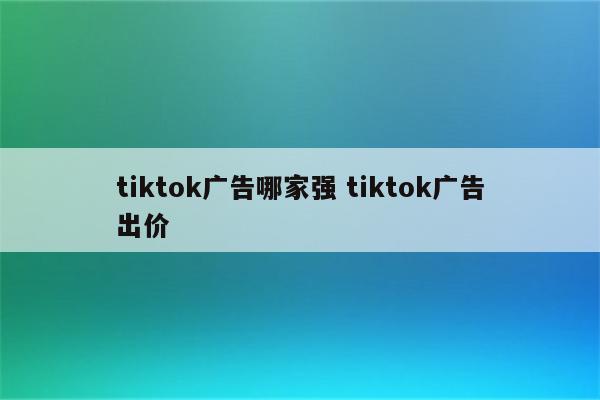 tiktok广告哪家强 tiktok广告出价