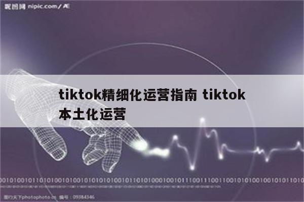 tiktok精细化运营指南 tiktok本土化运营