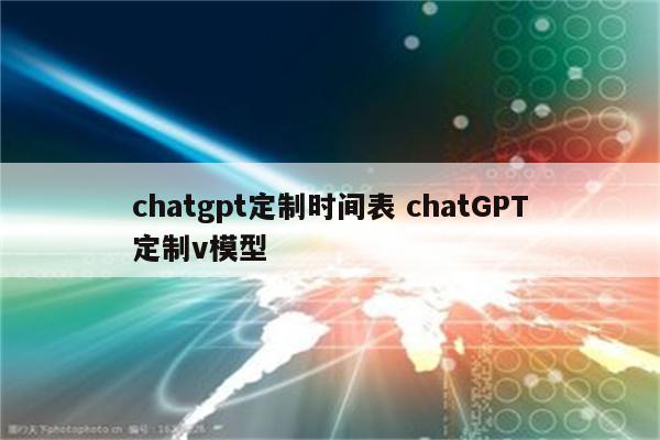 chatgpt定制时间表 chatGPT定制v模型