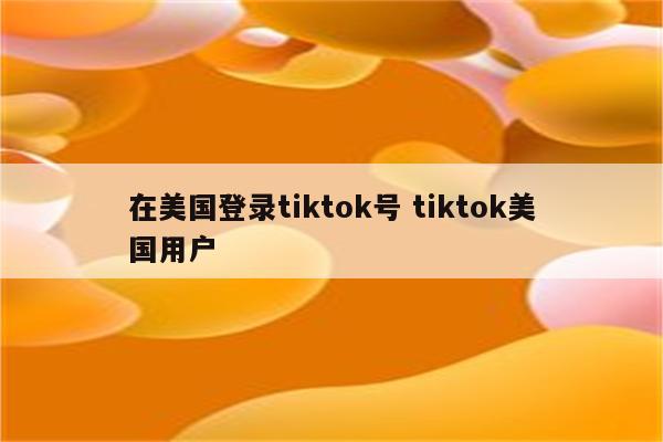 在美国登录tiktok号 tiktok美国用户