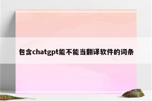 包含chatgpt能不能当翻译软件的词条