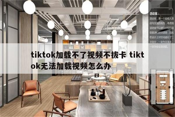 tiktok加载不了视频不拔卡 tiktok无法加载视频怎么办