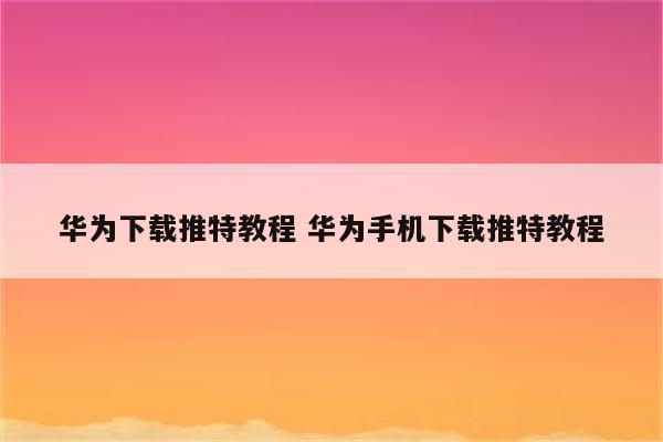 华为下载推特教程 华为手机下载推特教程