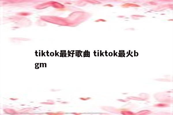 tiktok最好歌曲 tiktok最火bgm