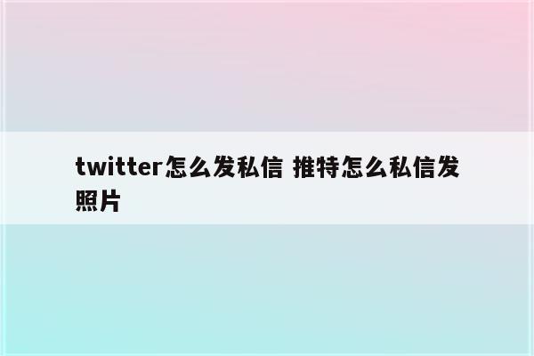 twitter怎么发私信 推特怎么私信发照片