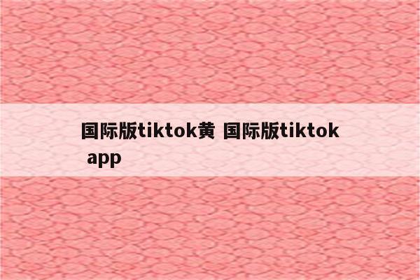 国际版tiktok黄 国际版tiktok app
