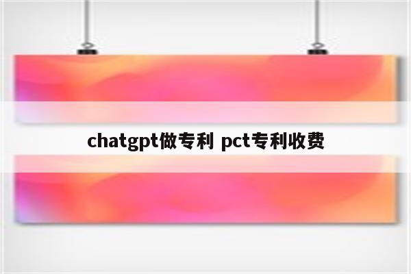 chatgpt做专利 pct专利收费