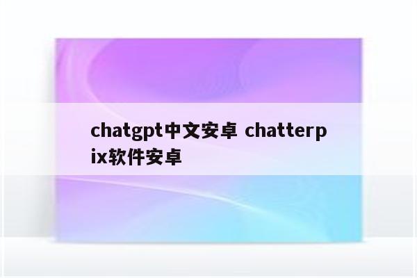 chatgpt中文安卓 chatterpix软件安卓