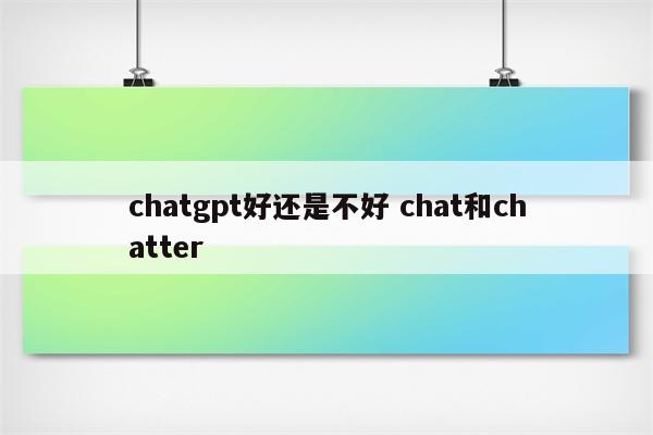 chatgpt好还是不好 chat和chatter