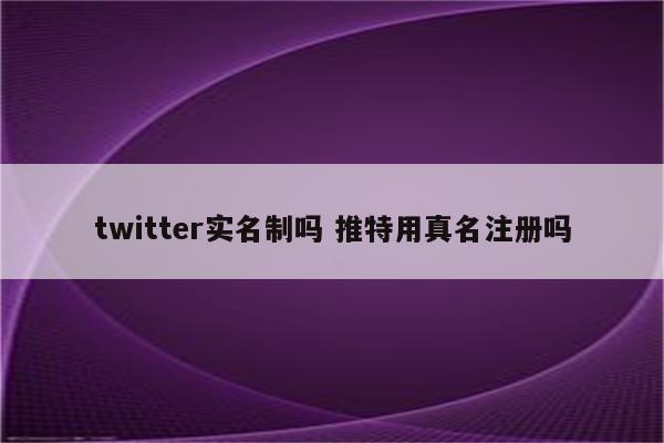 twitter实名制吗 推特用真名注册吗
