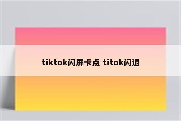 tiktok闪屏卡点 titok闪退