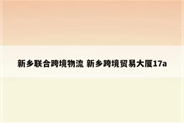 新乡联合跨境物流 新乡跨境贸易大厦17a