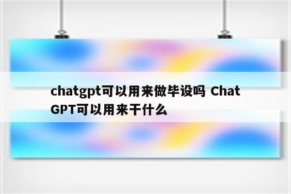 chatgpt可以用来做毕设吗 ChatGPT可以用来干什么