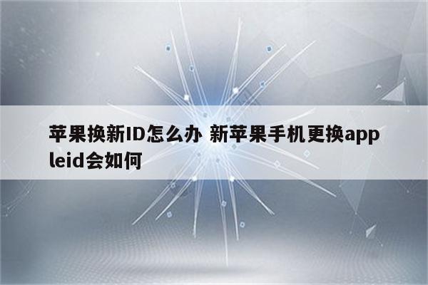苹果换新ID怎么办 新苹果手机更换appleid会如何
