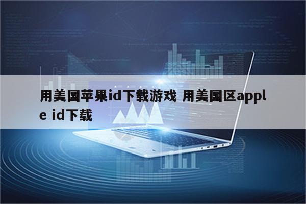 用美国苹果id下载游戏 用美国区apple id下载