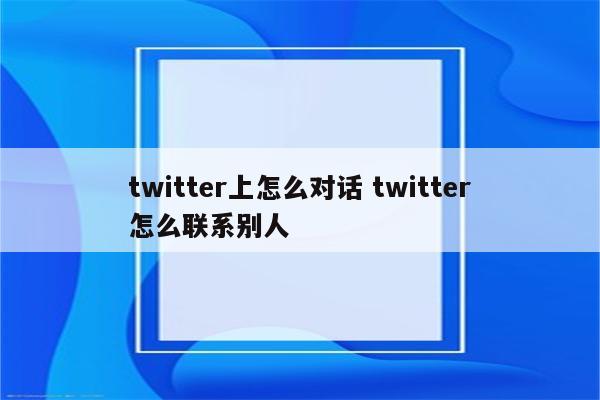 twitter上怎么对话 twitter怎么联系别人