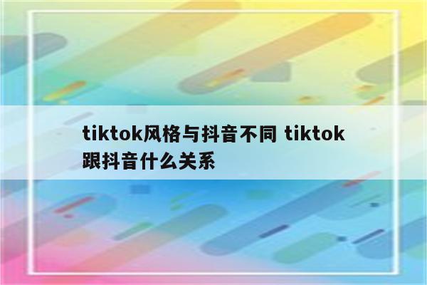 tiktok风格与抖音不同 tiktok跟抖音什么关系