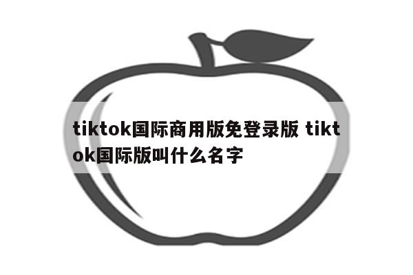 tiktok国际商用版免登录版 tiktok国际版叫什么名字