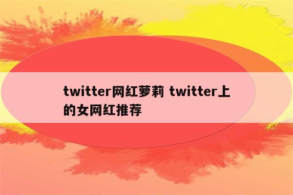 twitter网红萝莉 twitter上的女网红推荐