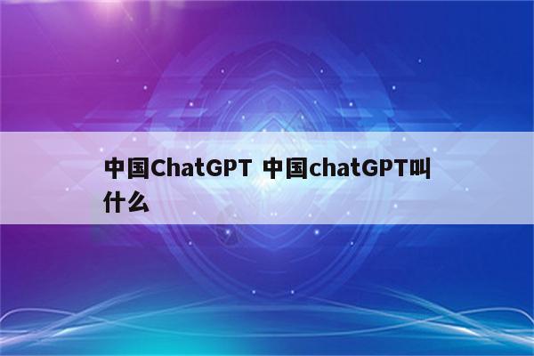 中国ChatGPT 中国chatGPT叫什么