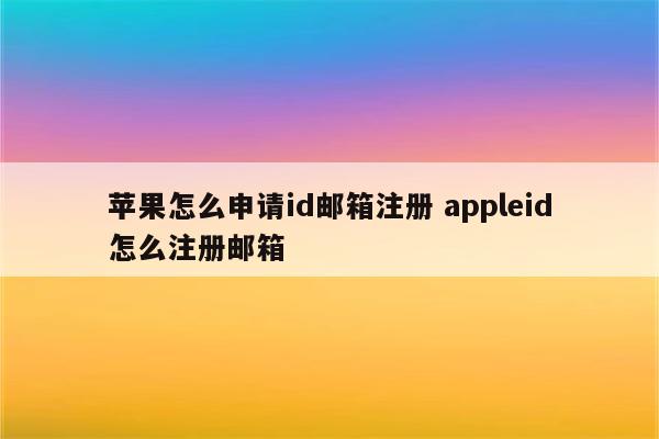 苹果怎么申请id邮箱注册 appleid怎么注册邮箱