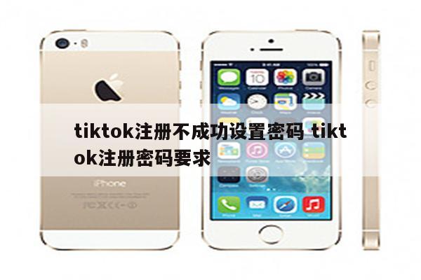 tiktok注册不成功设置密码 tiktok注册密码要求
