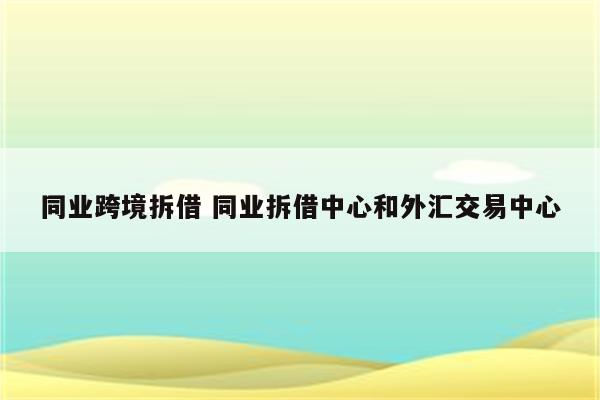同业跨境拆借 同业拆借中心和外汇交易中心
