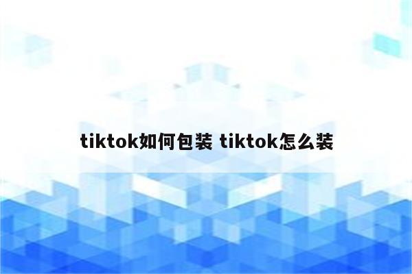 tiktok如何包装 tiktok怎么装