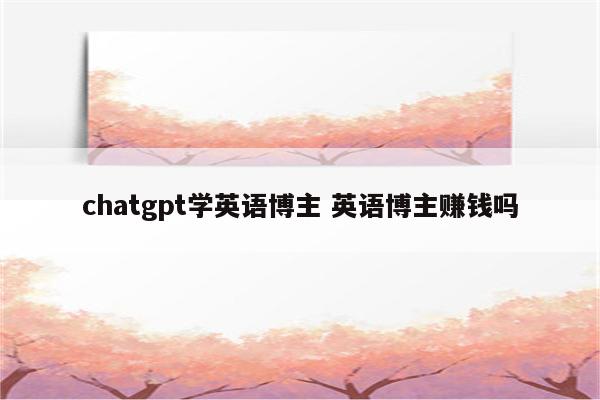 chatgpt学英语博主 英语博主赚钱吗
