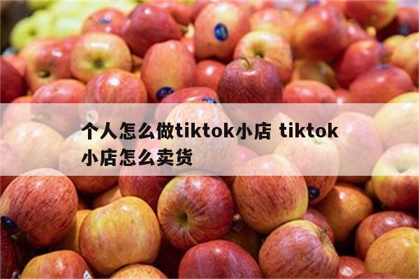个人怎么做tiktok小店 tiktok小店怎么卖货