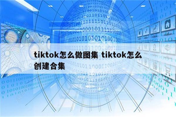 tiktok怎么做图集 tiktok怎么创建合集