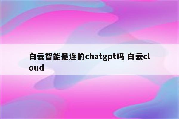 白云智能是连的chatgpt吗 白云cloud