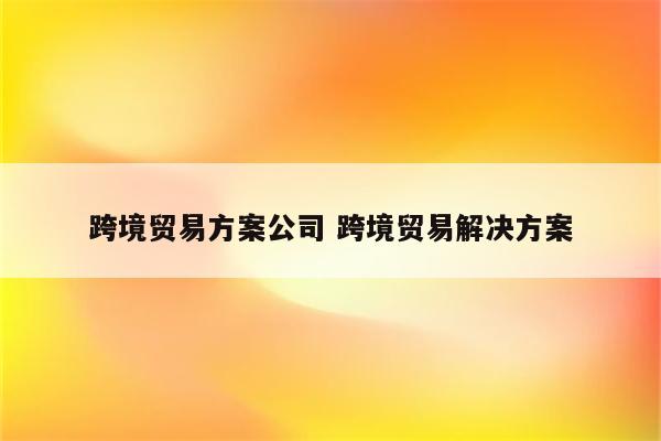 跨境贸易方案公司 跨境贸易解决方案
