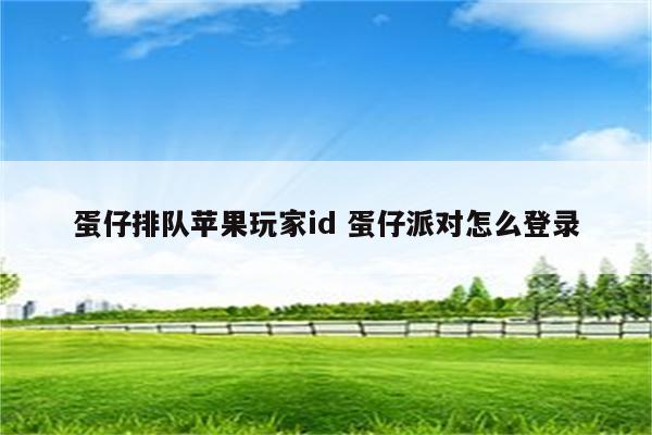 蛋仔排队苹果玩家id 蛋仔派对怎么登录